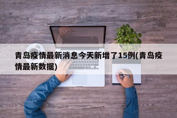 青岛疫情最新消息今天新增了15例(青岛疫情最新数据)