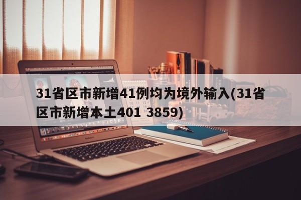 31省区市新增41例均为境外输入(31省区市新增本土401 3859)