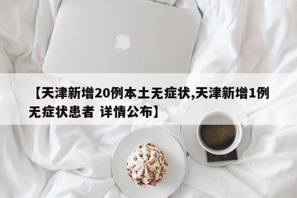 【天津新增20例本土无症状,天津新增1例无症状患者 详情公布】