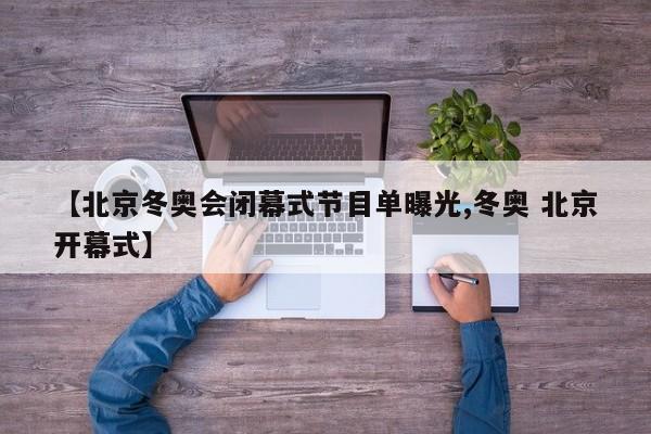 【北京冬奥会闭幕式节目单曝光,冬奥 北京开幕式】