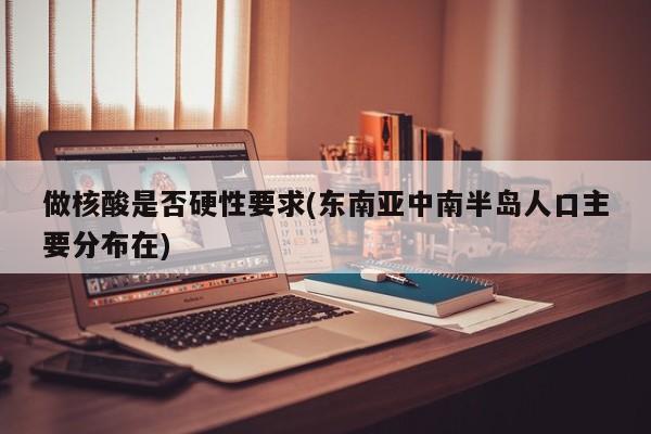 做核酸是否硬性要求(东南亚中南半岛人口主要分布在)