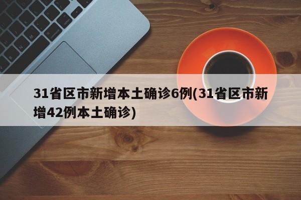 31省区市新增本土确诊6例(31省区市新增42例本土确诊)