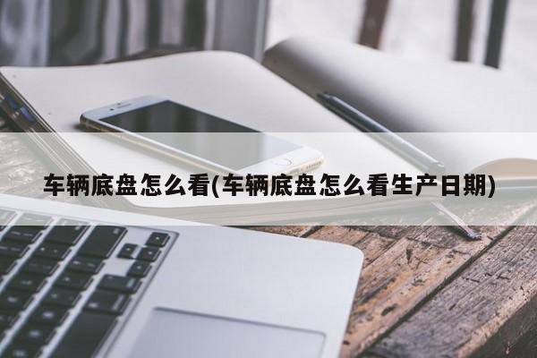 车辆底盘怎么看(车辆底盘怎么看生产日期)