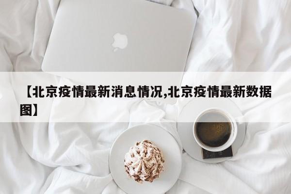 【北京疫情最新消息情况,北京疫情最新数据图】