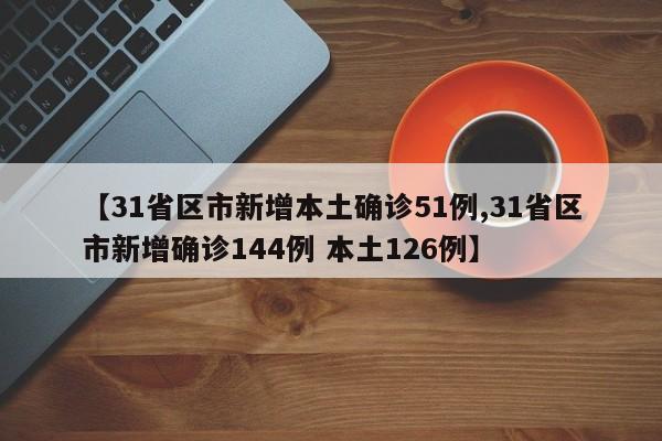【31省区市新增本土确诊51例,31省区市新增确诊144例 本土126例】