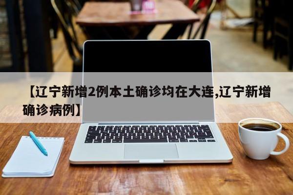 【辽宁新增2例本土确诊均在大连,辽宁新增确诊病例】