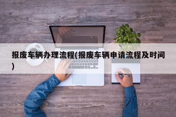 报废车辆办理流程(报废车辆申请流程及时间)