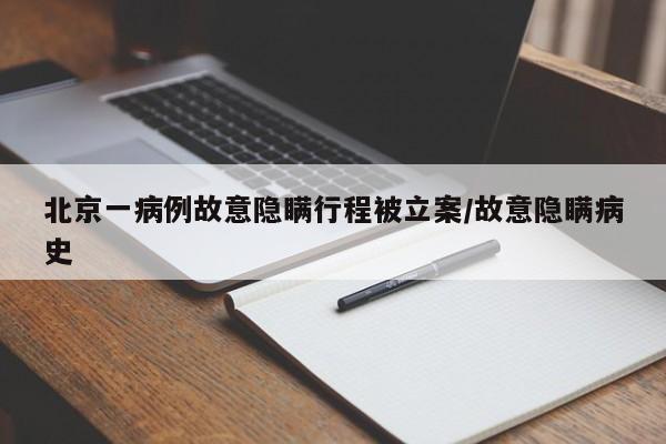 北京一病例故意隐瞒行程被立案/故意隐瞒病史