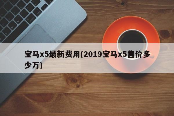 宝马x5最新费用(2019宝马x5售价多少万)