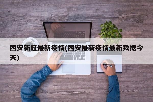 西安新冠最新疫情(西安最新疫情最新数据今天)