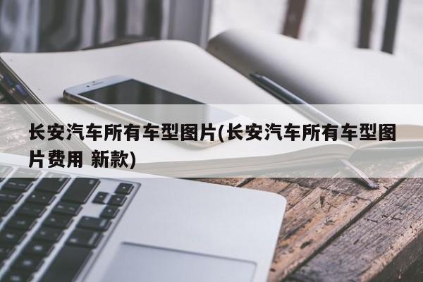 长安汽车所有车型图片(长安汽车所有车型图片费用 新款)