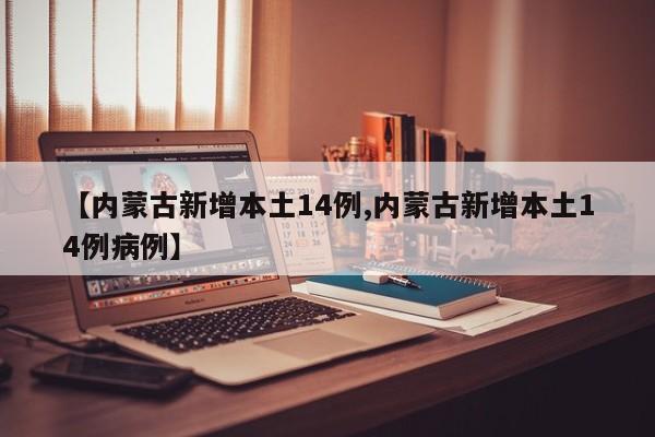 【内蒙古新增本土14例,内蒙古新增本土14例病例】
