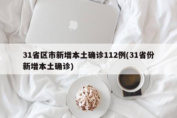 31省区市新增本土确诊112例(31省份新增本土确诊)