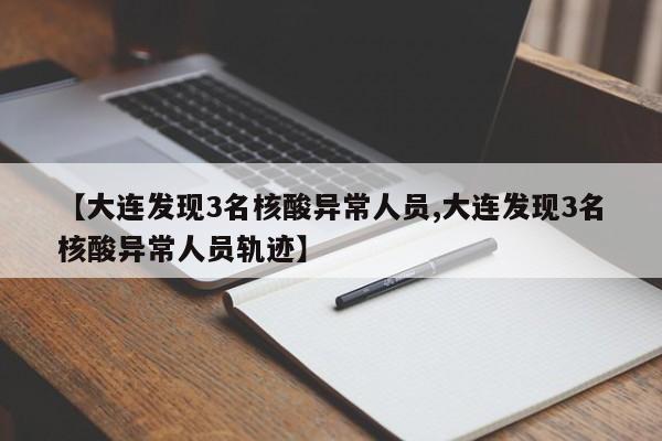 【大连发现3名核酸异常人员,大连发现3名核酸异常人员轨迹】