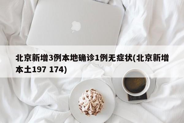 北京新增3例本地确诊1例无症状(北京新增本土197 174)