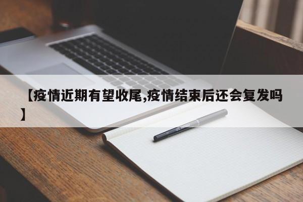 【疫情近期有望收尾,疫情结束后还会复发吗】