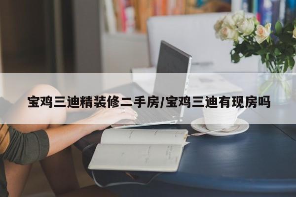 宝鸡三迪精装修二手房/宝鸡三迪有现房吗