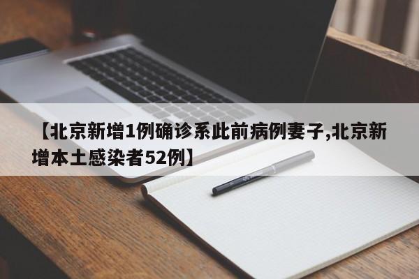 【北京新增1例确诊系此前病例妻子,北京新增本土感染者52例】