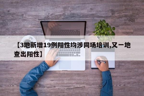 【3地新增19例阳性均涉同场培训,又一地查出阳性】