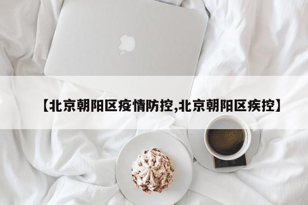 【北京朝阳区疫情防控,北京朝阳区疾控】