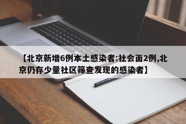 【北京新增6例本土感染者:社会面2例,北京仍存少量社区筛查发现的感染者】