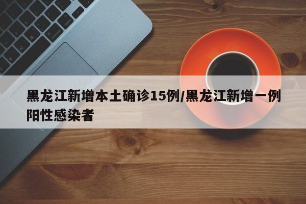 黑龙江新增本土确诊15例/黑龙江新增一例阳性感染者