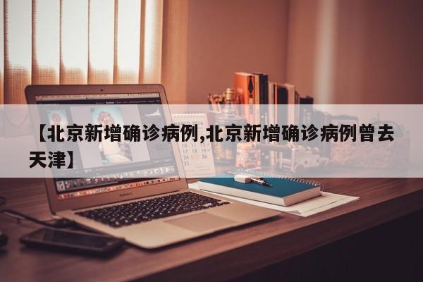 【北京新增确诊病例,北京新增确诊病例曾去天津】