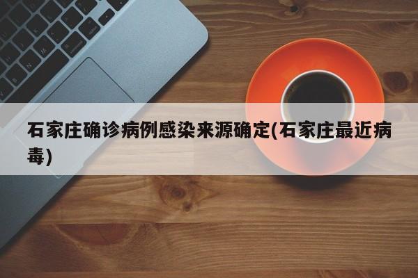 石家庄确诊病例感染来源确定(石家庄最近病毒)