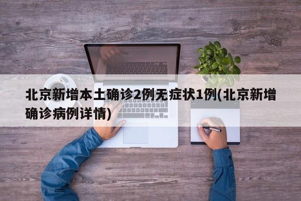 北京新增本土确诊2例无症状1例(北京新增确诊病例详情)