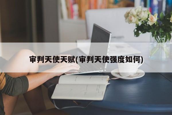 审判天使天赋(审判天使强度如何)