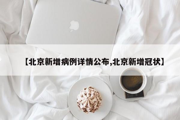 【北京新增病例详情公布,北京新增冠状】