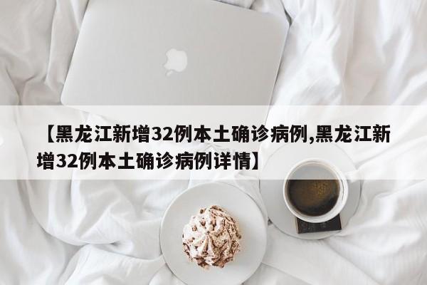 【黑龙江新增32例本土确诊病例,黑龙江新增32例本土确诊病例详情】