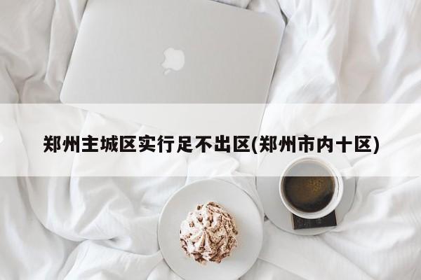 郑州主城区实行足不出区(郑州市内十区)