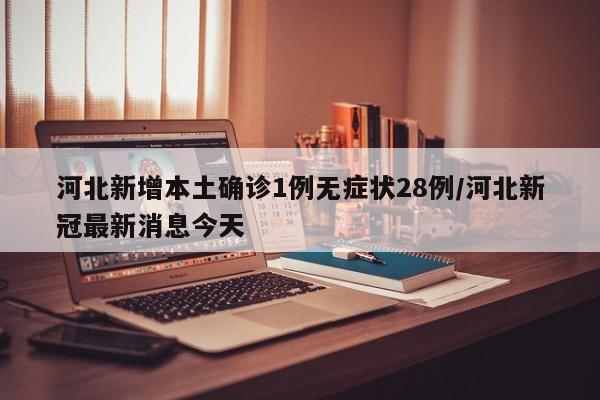 河北新增本土确诊1例无症状28例/河北新冠最新消息今天