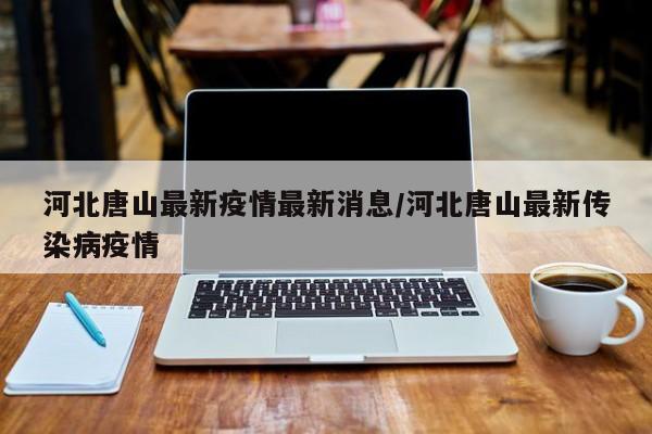 河北唐山最新疫情最新消息/河北唐山最新传染病疫情