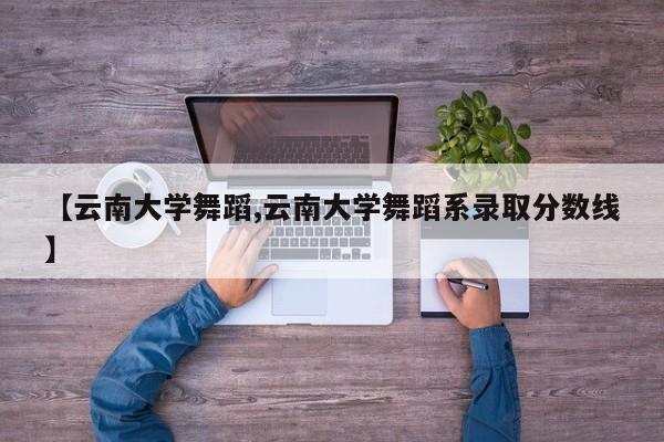 【云南大学舞蹈,云南大学舞蹈系录取分数线】