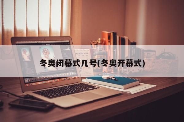 冬奥闭幕式几号(冬奥开幕式)