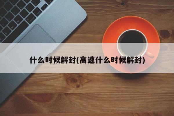 什么时候解封(高速什么时候解封)