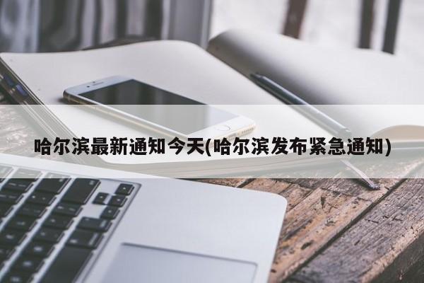 哈尔滨最新通知今天(哈尔滨发布紧急通知)