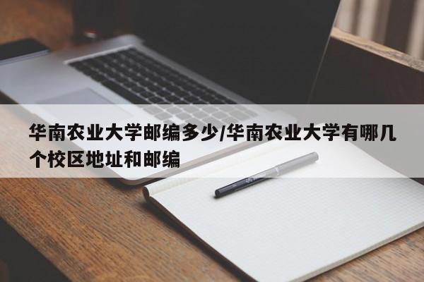 华南农业大学邮编多少/华南农业大学有哪几个校区地址和邮编