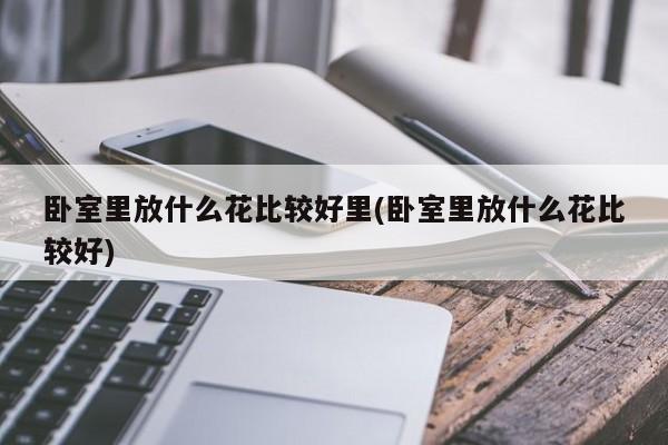 卧室里放什么花比较好里(卧室里放什么花比较好)