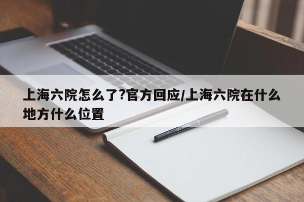 上海六院怎么了?官方回应/上海六院在什么地方什么位置