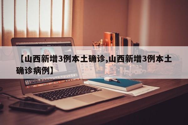 【山西新增3例本土确诊,山西新增3例本土确诊病例】