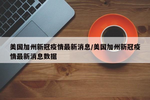 美国加州新冠疫情最新消息/美国加州新冠疫情最新消息数据