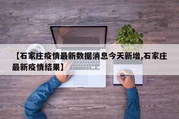 【石家庄疫情最新数据消息今天新增,石家庄最新疫情结果】