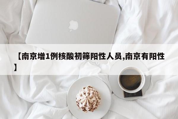 【南京增1例核酸初筛阳性人员,南京有阳性】