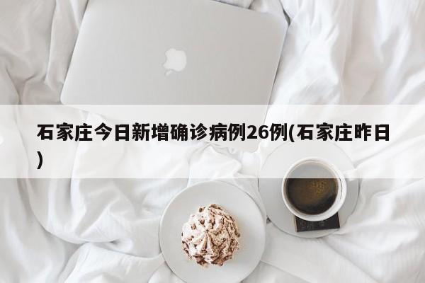 石家庄今日新增确诊病例26例(石家庄昨日)