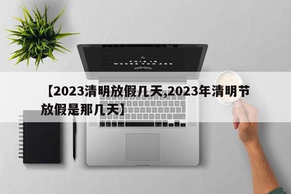 【2023清明放假几天,2023年清明节放假是那几天】