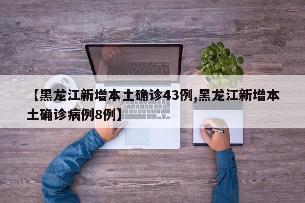 【黑龙江新增本土确诊43例,黑龙江新增本土确诊病例8例】