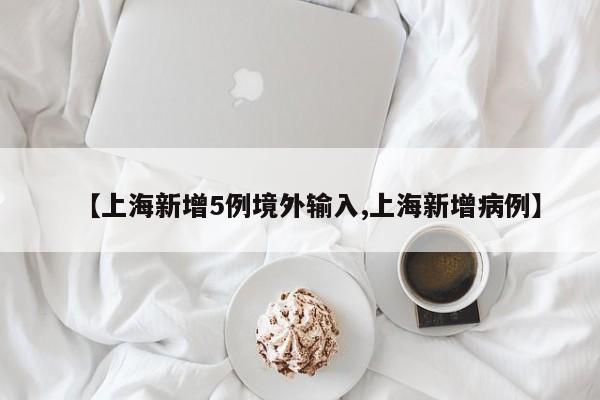【上海新增5例境外输入,上海新增病例】